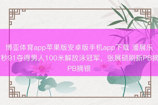 博亚体育app苹果版安卓版手机app下载 潘展乐47秒91夺得男人100米解放泳冠军，张展硕刷新PB摘银