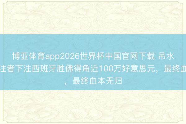 博亚体育app2026世界杯中国官网下载 吊水漂！投注者下注西班牙胜佛得角近100万好意思元，最终血本无归