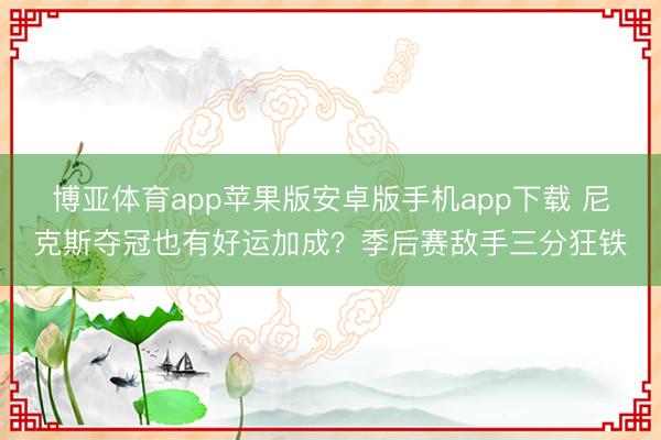 博亚体育app苹果版安卓版手机app下载 尼克斯夺冠也有好运加成？季后赛敌手三分狂铁