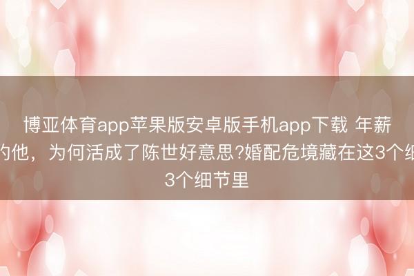 博亚体育app苹果版安卓版手机app下载 年薪百万的他，为何活成了陈世好意思?婚配危境藏在这3个细节里