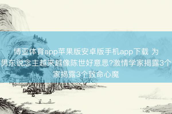 博亚体育app苹果版安卓版手机app下载 为什么当代男东说念主越来越像陈世好意思?激情学家揭露3个致命心魔