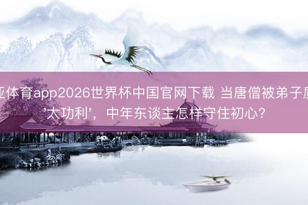 博亚体育app2026世界杯中国官网下载 当唐僧被弟子质疑'太功利'，中年东谈主怎样守住初心?