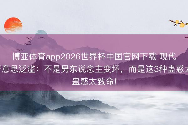 博亚体育app2026世界杯中国官网下载 现代陈世好意思泛滥：不是男东说念主变坏，而是这3种蛊惑太致命!