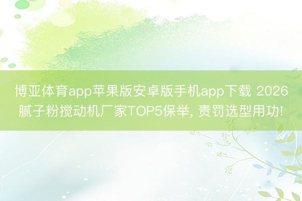 博亚体育app苹果版安卓版手机app下载 2026腻子粉搅动机厂家TOP5保举， 责罚选型用功!