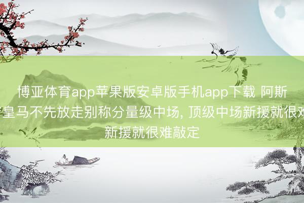 博亚体育app苹果版安卓版手机app下载 阿斯: 淌若皇马不先放走别称分量级中场, 顶级中场新援就很难敲定