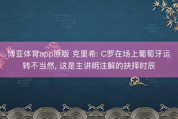 博亚体育app原版 克里希: C罗在场上葡萄牙运转不当然， 这是主讲明注解的抉择时辰