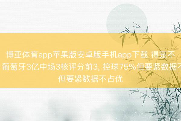 博亚体育app苹果版安卓版手机app下载 得宠不到手! 葡萄牙3亿中场3核评分前3, 控球75%但要紧数据不占优