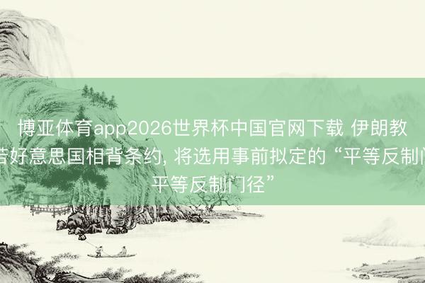 博亚体育app2026世界杯中国官网下载 伊朗教养, 若好意思国相背条约, 将选用事前拟定的 “平等反制门径”