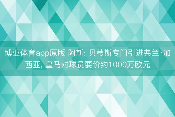 博亚体育app原版 阿斯: 贝蒂斯专门引进弗兰·加西亚, 皇马对球员要价约1000万欧元