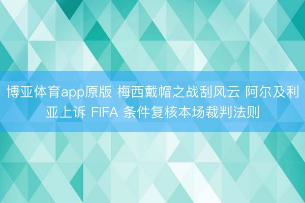 博亚体育app原版 梅西戴帽之战刮风云 阿尔及利亚上诉 FIFA 条件复核本场裁判法则
